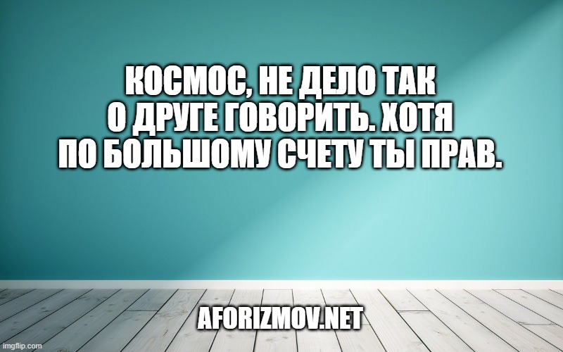 Космос, не дело так о друге говорить. Хотя по большому счету ты прав.