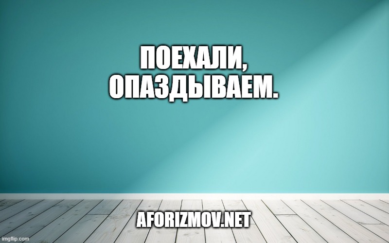 Поехали, опаздываем.