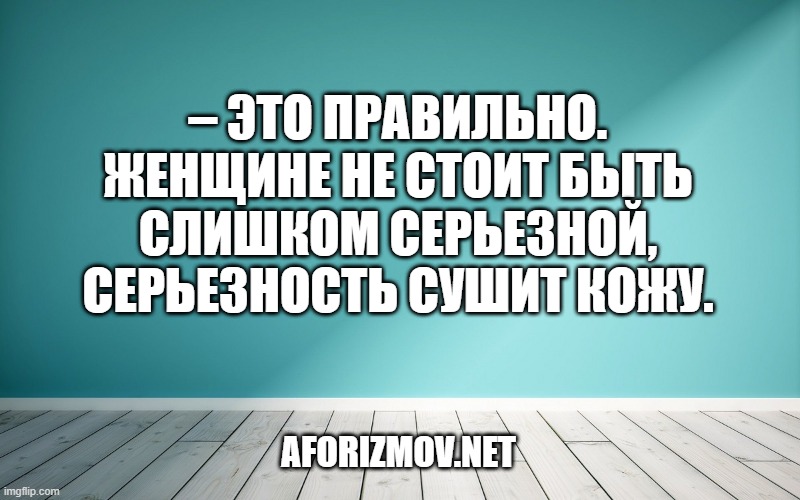 – Это правильно. Женщине не стоит быть слишком серьезной, серьезность сушит кожу.