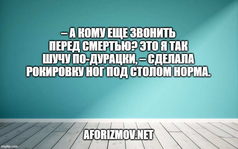 – А кому еще звонить перед смертью? Это я так шучу по-дурацки, – сделала рокировку ног под столом Норма.