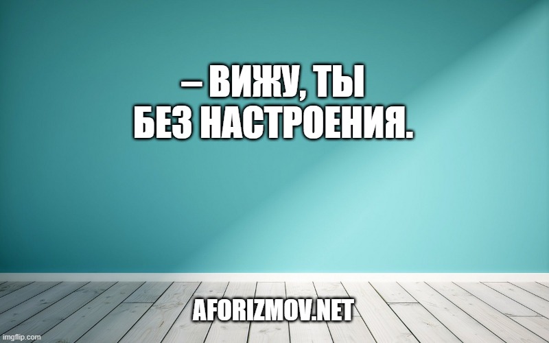 – Вижу, ты без настроения.