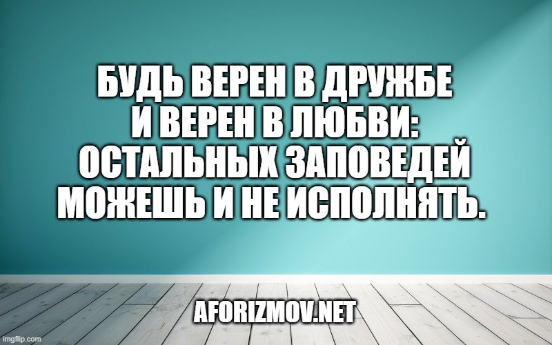 Будь верен в дружбе и верен в любви: остальных заповедей можешь и не исполнять. 