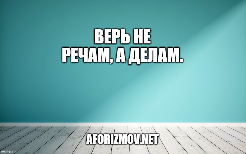 Верь не речам, а делам.