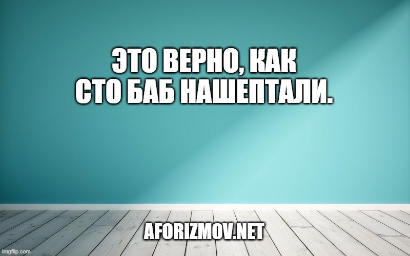 Это верно, как сто баб нашептали.