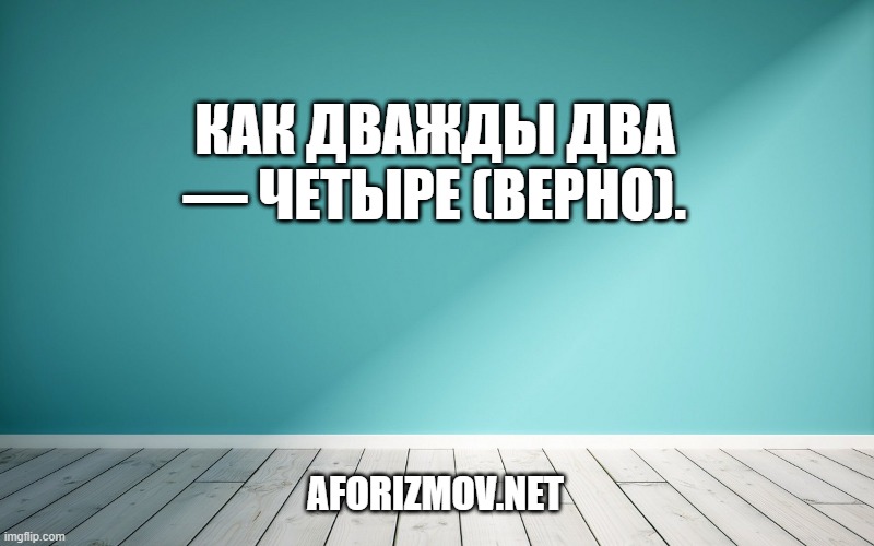 Как дважды два — четыре (верно).