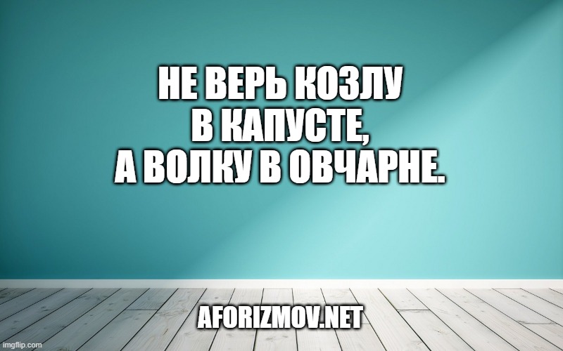 Не верь козлу в капусте, а волку в овчарне.