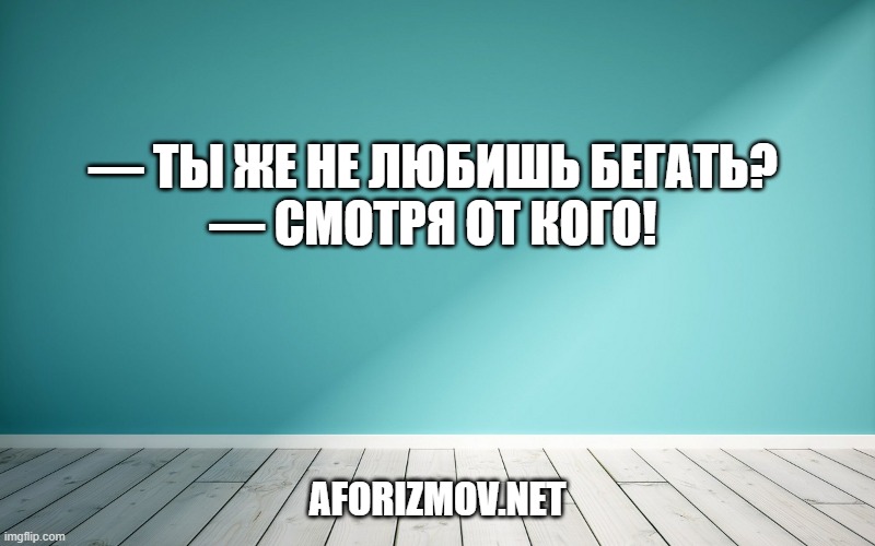 — Ты же не любишь бегать?
— Смотря от кого!