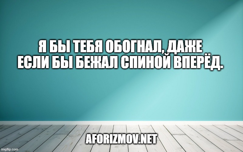 Я бы тебя обогнал, даже если бы бежал спиной вперёд.