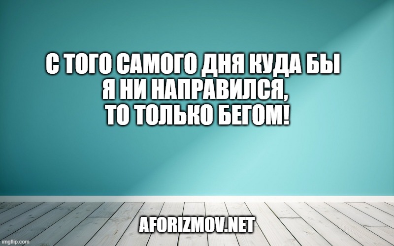 С того самого дня куда бы я ни направился, то только бегом!