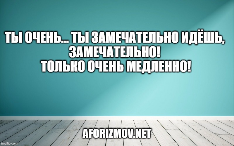 Ты очень... ты замечательно идёшь, замечательно! Только очень медленно!