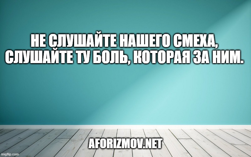 Не слушайте нашего смеха, слушайте ту боль, которая за ним.