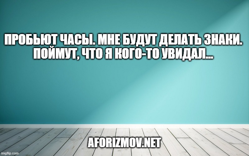 Пробьют часы. Мне будут делать знаки.
Поймут, что я кого-то увидал...