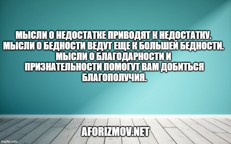 Мысли о недостатке приводят к недостатку. Мысли о бедности ведут еще к большей бедности. Мысли о благодарности и признательности помогут вам добиться благополучия.