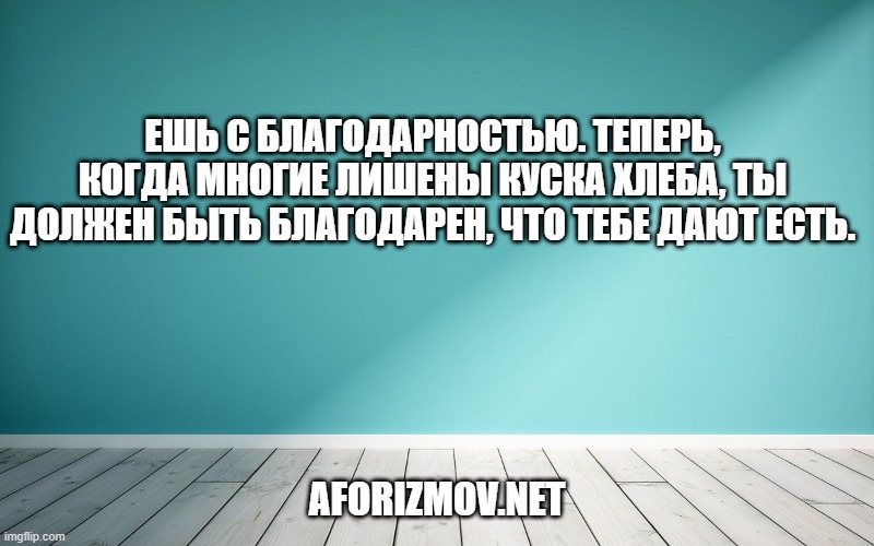 Ешь с благодарностью. Теперь, когда многие лишены куска хлеба, ты должен быть благодарен, что тебе дают есть.