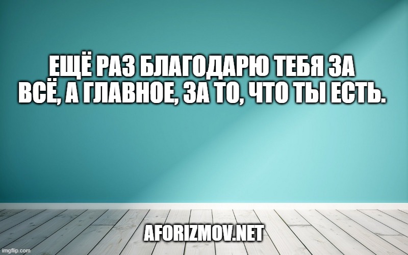 Ещё раз благодарю тебя за всё, а главное, за то, что ты есть.