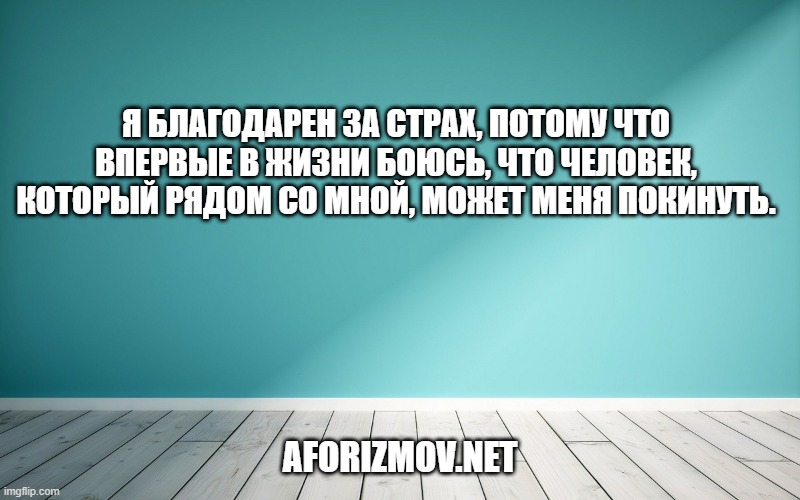 Я благодарен за страх, потому что впервые в жизни боюсь, что человек, который рядом со мной, может меня покинуть.