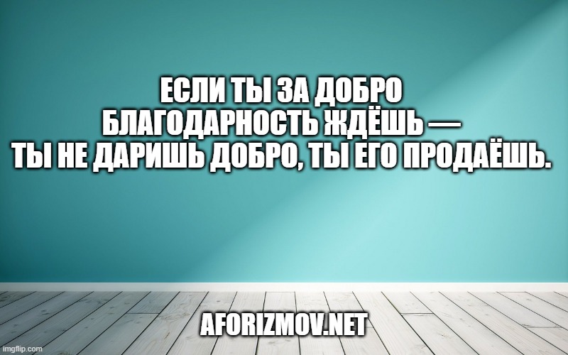 Если ты за добро благодарность ждёшь —
Ты не даришь добро, ты его продаёшь.