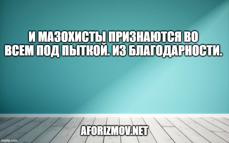 И мазохисты признаются во всем под пыткой. Из благодарности.