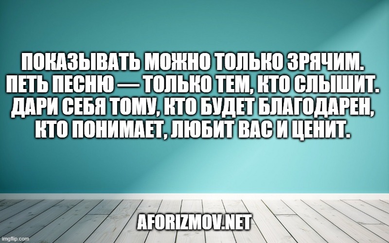 Показывать можно только зрячим.
Петь песню — только тем, кто слышит.
Дари себя тому, кто будет благодарен,
Кто понимает, любит вас и ценит.