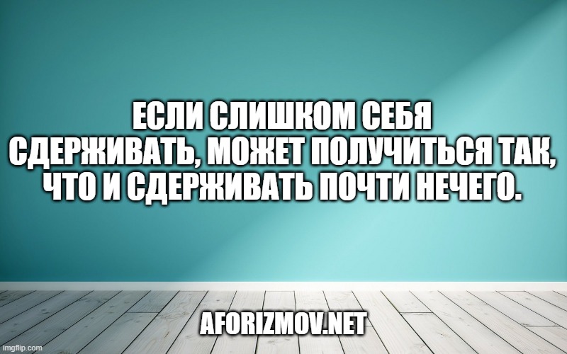 Если слишком себя сдерживать, может получиться так, что и сдерживать почти нечего.