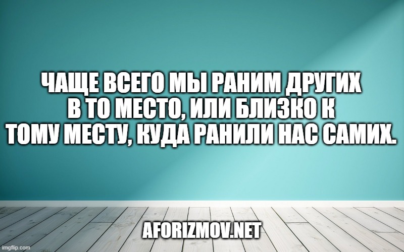 Чаще всего мы раним других в то место, или близко к тому месту, куда ранили нас самих.