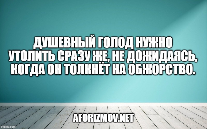 Душевный голод нужно утолить сразу же, не дожидаясь, когда он толкнёт на обжорство.