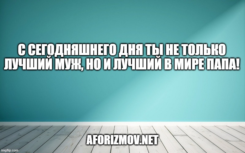 С сегодняшнего дня ты не только лучший муж, но и лучший в мире папа!