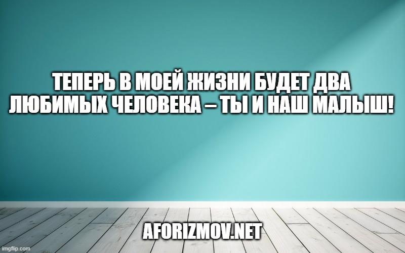 Теперь в моей жизни будет два любимых человека – ты и наш малыш!