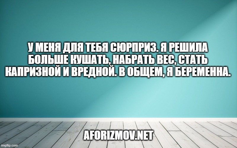 У меня для тебя сюрприз. Я решила больше кушать, набрать вес, стать капризной и вредной. В общем, я беременна.