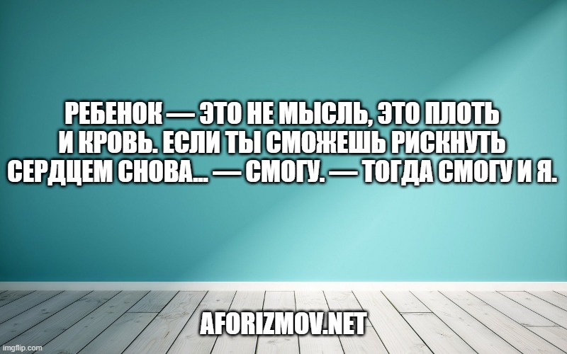 Ребенок — это не мысль, это плоть и кровь. Если ты сможешь рискнуть сердцем снова... — Смогу. — Тогда смогу и я.