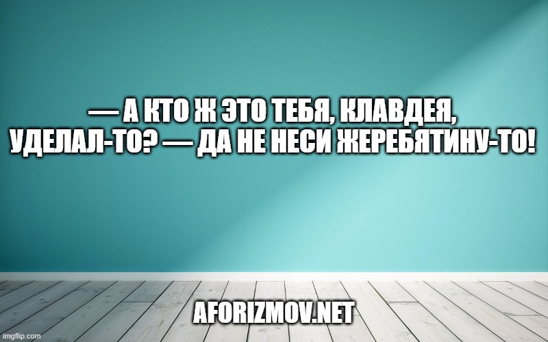 — А кто ж это тебя, Клавдея, уделал-то? — Да не неси жеребятину-то!