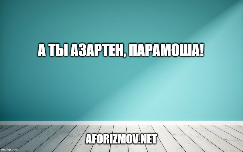 А ты азартен, Парамоша!