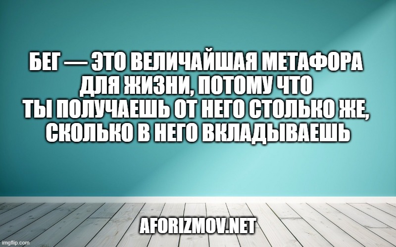 Бег — это величайшая метафора для жизни, потому что ты получаешь от него столько же, сколько в него вкладываешь