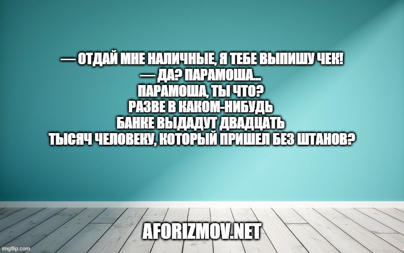 — Отдай мне наличные, я тебе выпишу чек!
— Да? Парамоша... Парамоша, ты что? Разве в каком-нибудь банке выдадут двадцать тысяч человеку, который пришел без штанов?