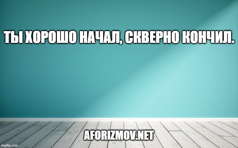 Ты хорошо начал, скверно кончил.