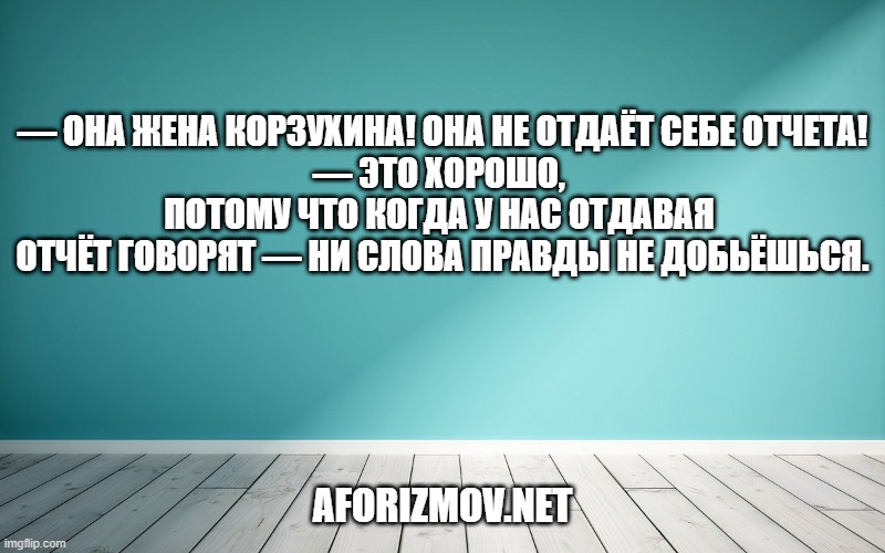 — Она жена Корзухина! Она не отдаёт себе отчета!
— Это хорошо, потому что когда у нас отдавая отчёт говорят — ни слова правды не добьёшься.