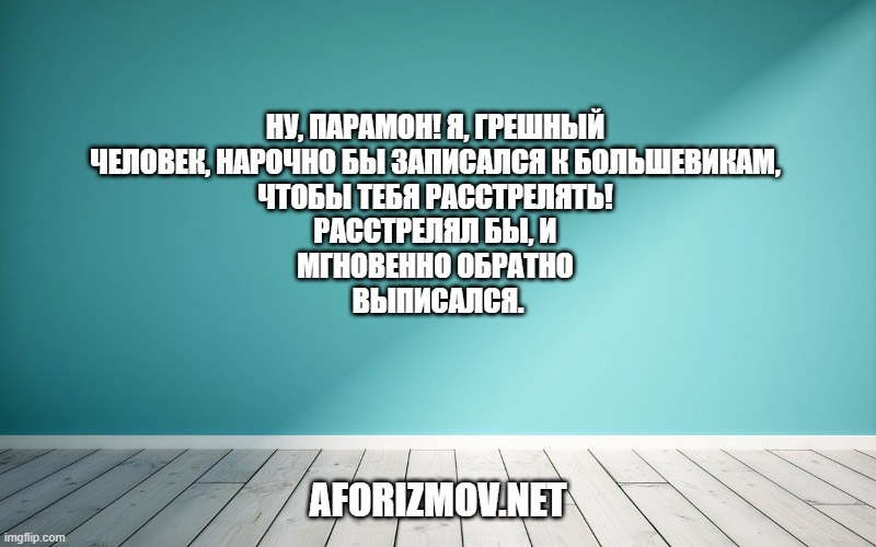 Ну, Парамон! Я, грешный человек, нарочно бы записался к большевикам, чтобы тебя расстрелять! Расстрелял бы, и мгновенно обратно выписался.