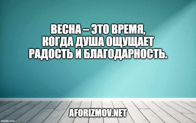 Весна – это время, когда душа ощущает радость и благодарность.