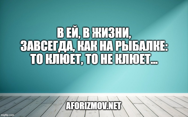 В ей, в жизни, завсегда, как на рыбалке: то клюет, то не клюет...