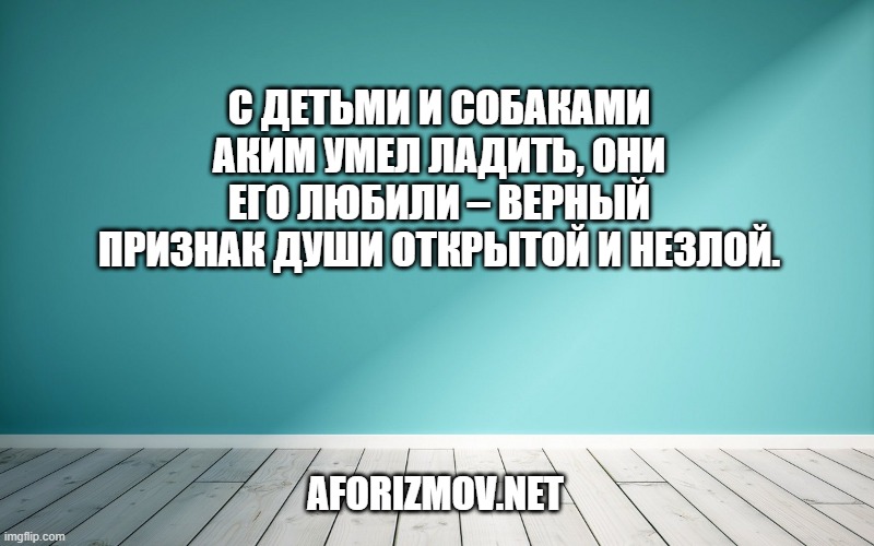 С детьми и собаками Аким умел ладить, они его любили – верный признак души открытой и незлой.
