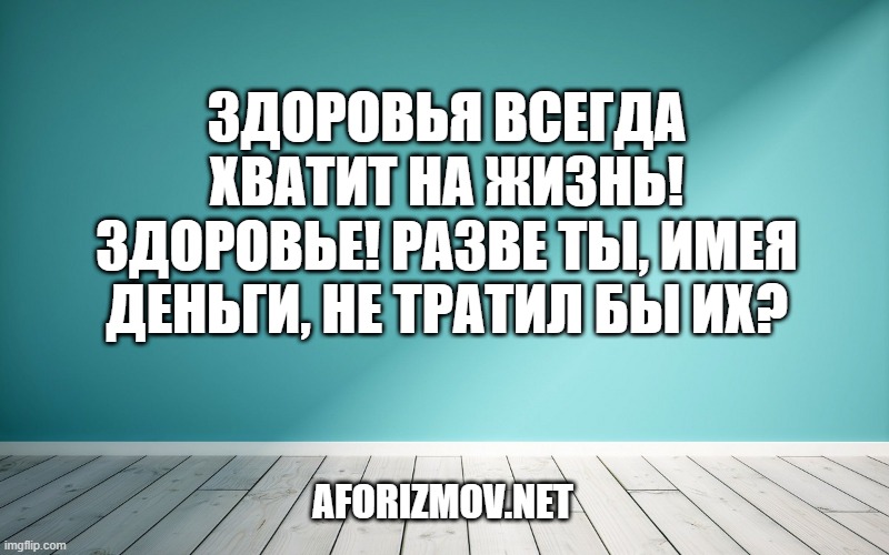 Здоровья всегда хватит на жизнь! Здоровье! Разве ты, имея деньги, не тратил бы их?