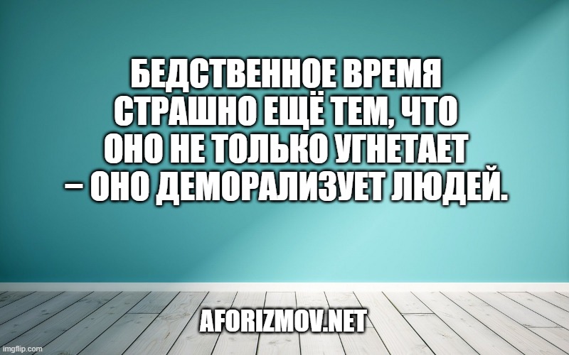Бедственное время страшно ещё тем, что оно не только угнетает − оно деморализует людей.