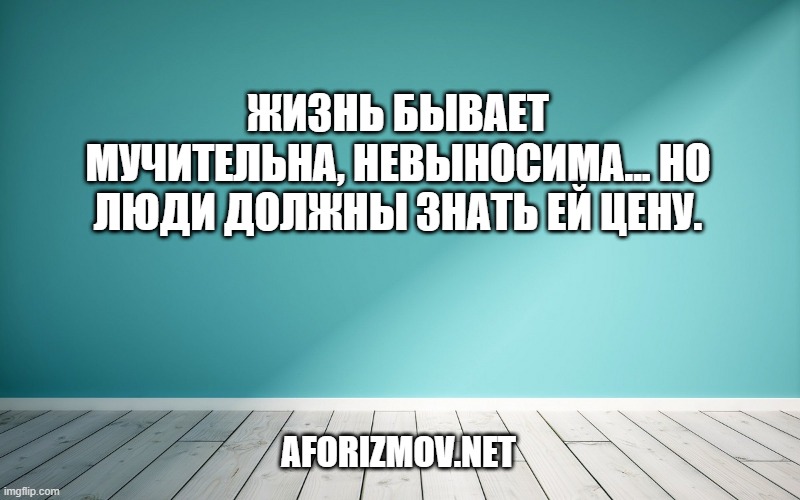 Жизнь бывает мучительна, невыносима... Но люди должны знать ей цену.