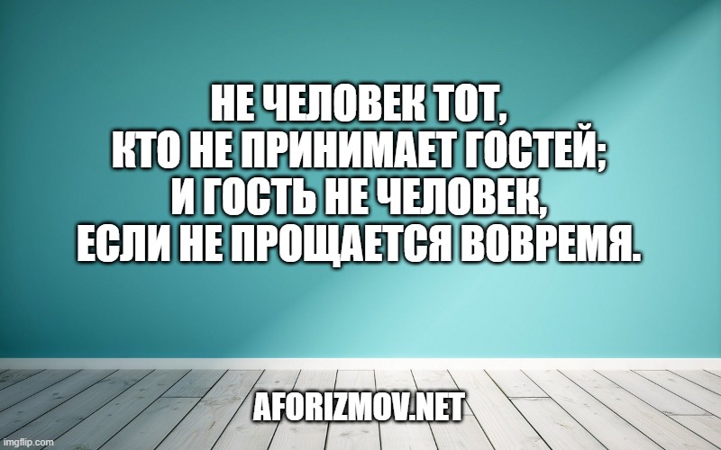 Не человек тот, кто не принимает гостей; и гость не человек, если не прощается вовремя.