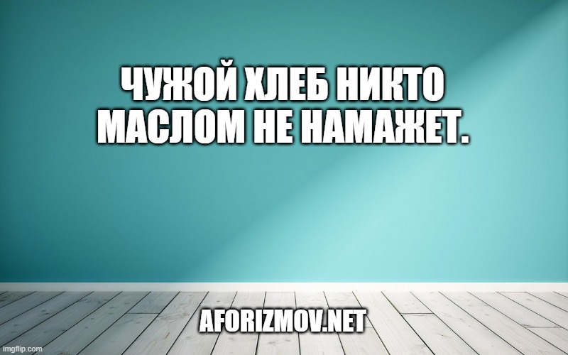 Чужой хлеб никто маслом не намажет