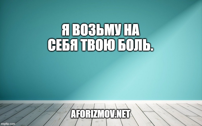 Я возьму на себя твою боль.