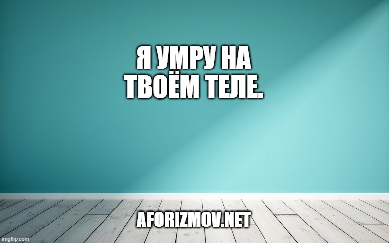 Я умру на твоём теле.