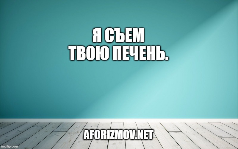 Я съем твою печень.