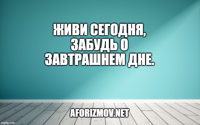 Живи сегодня, забудь о завтрашнем дне.