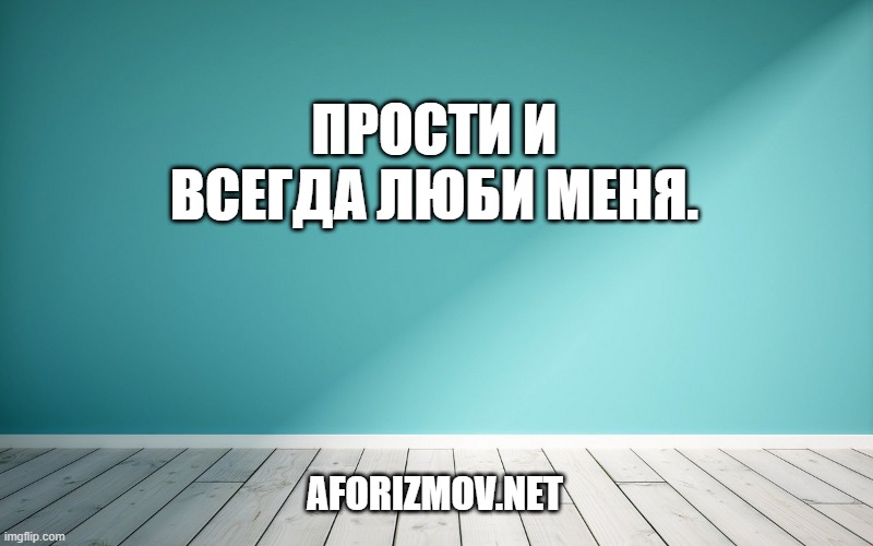 Прости и всегда люби меня.